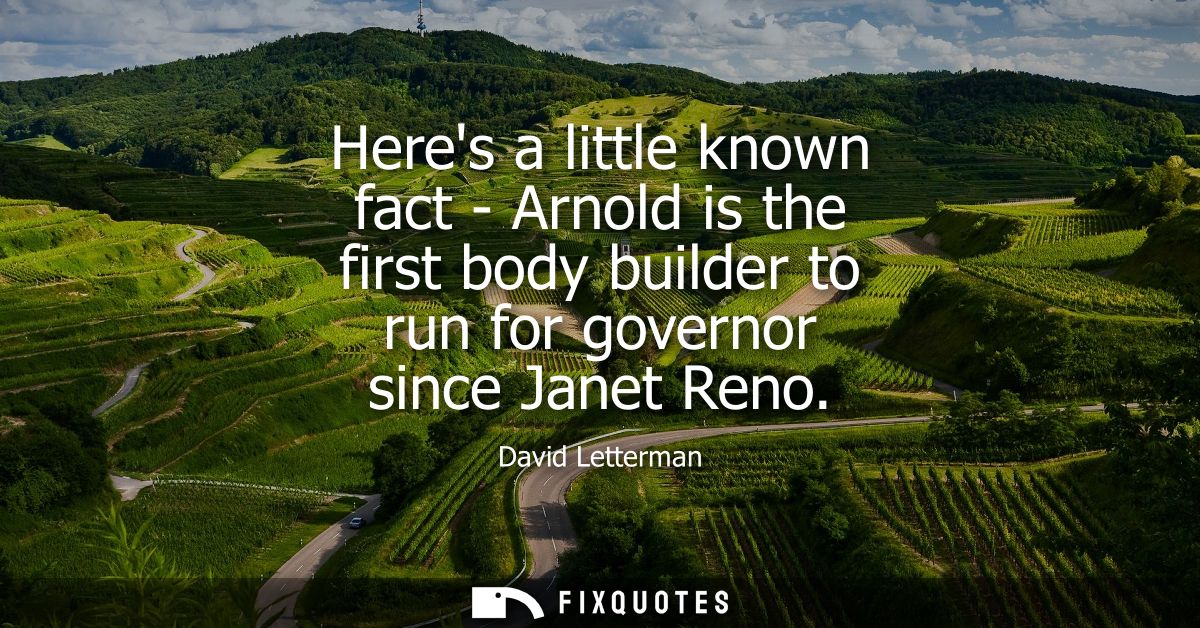 Heres a little known fact - Arnold is the first body builder to run for governor since Janet Reno
