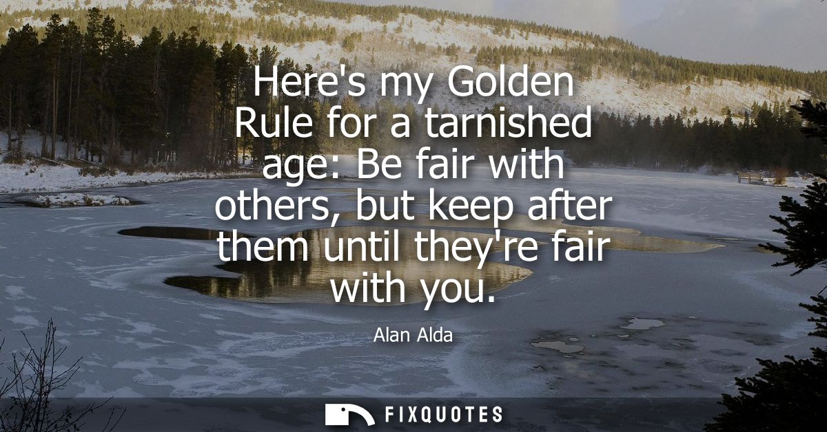 Heres my Golden Rule for a tarnished age: Be fair with others, but keep after them until theyre fair with you