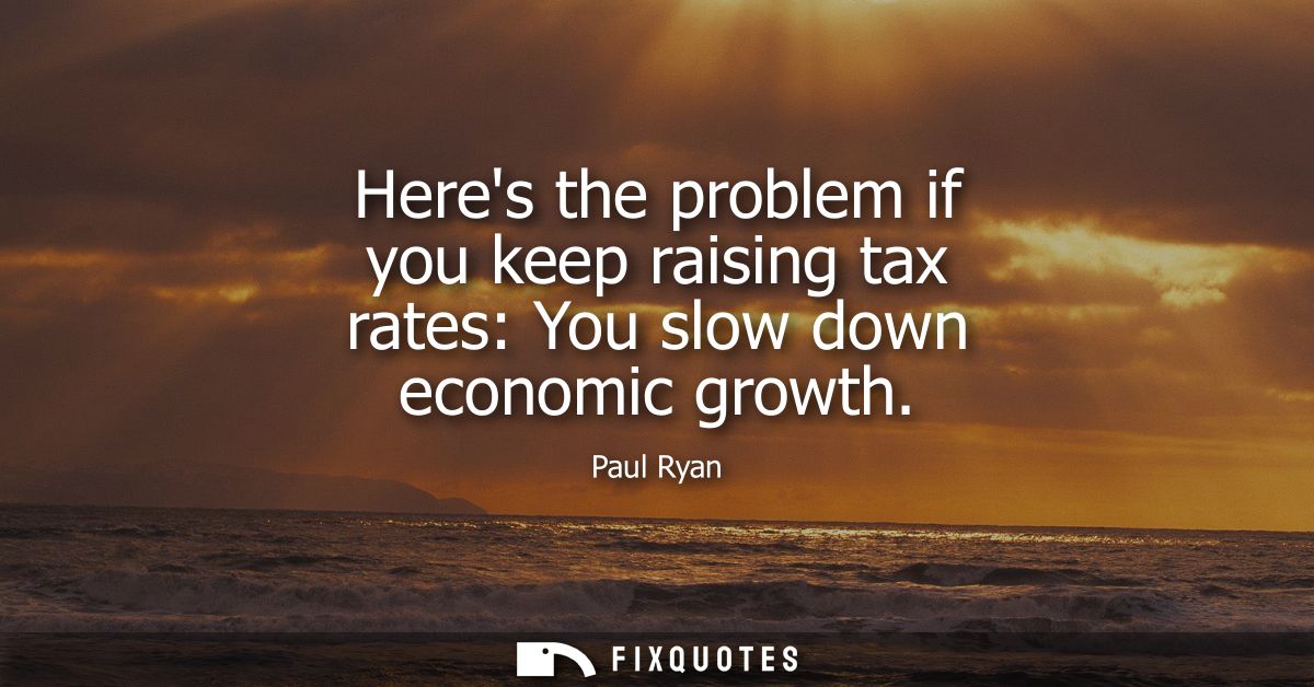 Heres the problem if you keep raising tax rates: You slow down economic growth