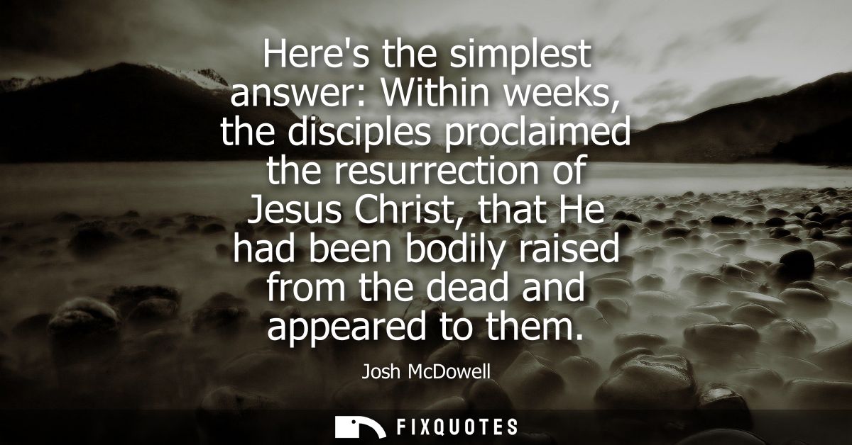 Heres the simplest answer: Within weeks, the disciples proclaimed the resurrection of Jesus Christ, that He had been bod
