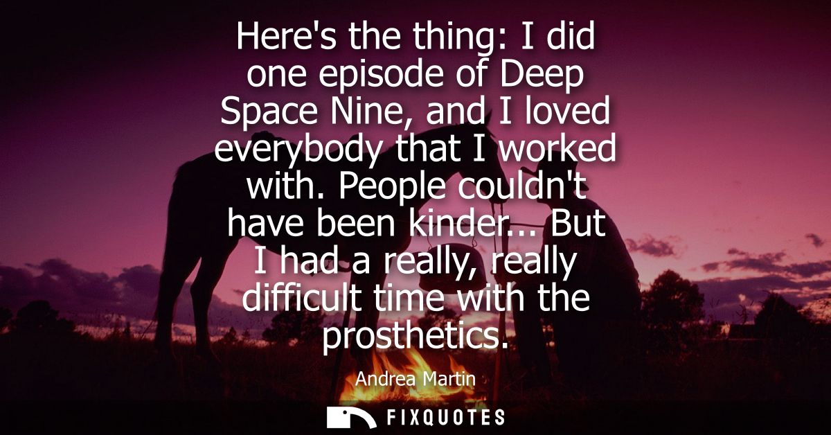 Heres the thing: I did one episode of Deep Space Nine, and I loved everybody that I worked with. People couldnt have bee