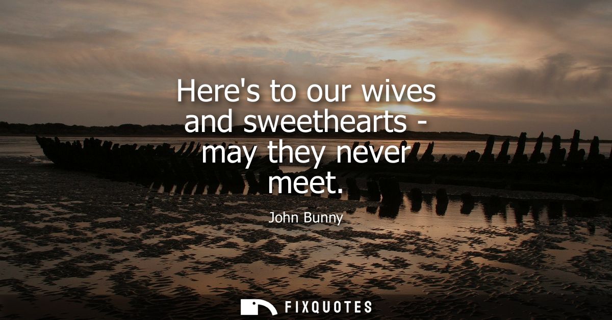 Heres to our wives and sweethearts - may they never meet