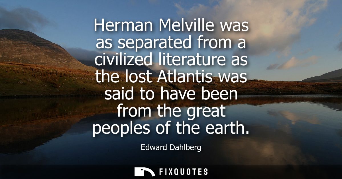 Herman Melville was as separated from a civilized literature as the lost Atlantis was said to have been from the great p