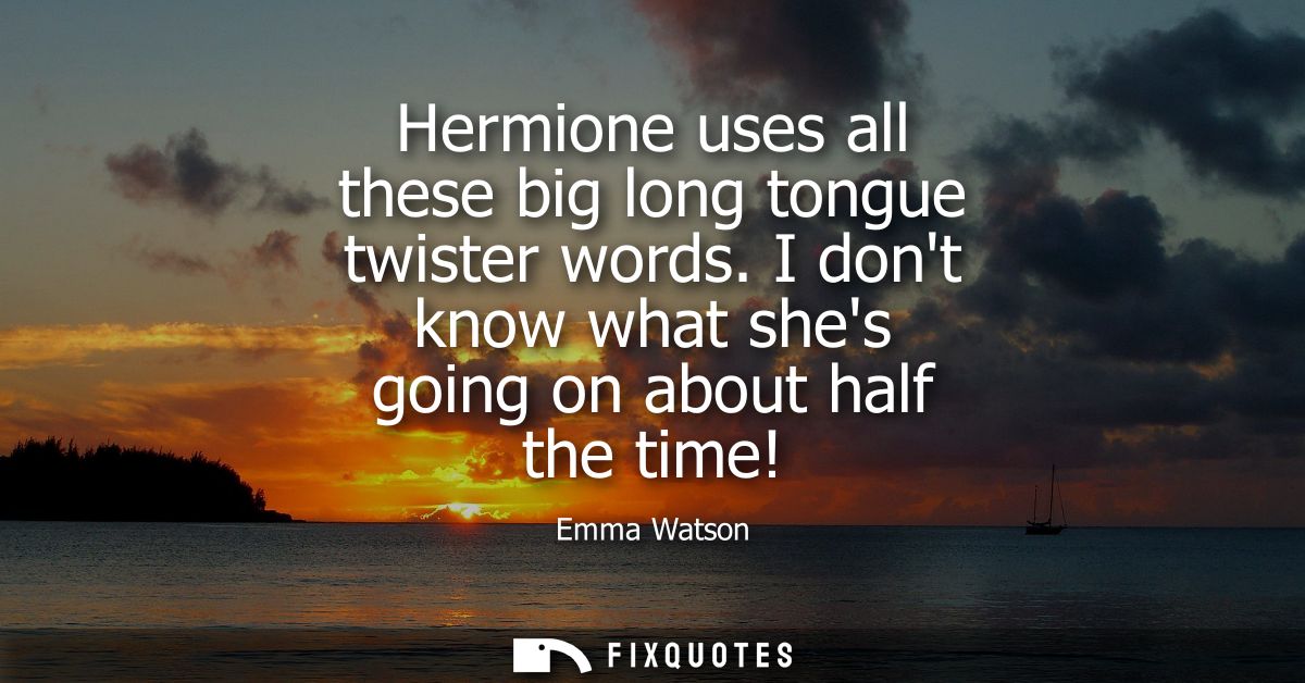 Hermione uses all these big long tongue twister words. I dont know what shes going on about half the time!