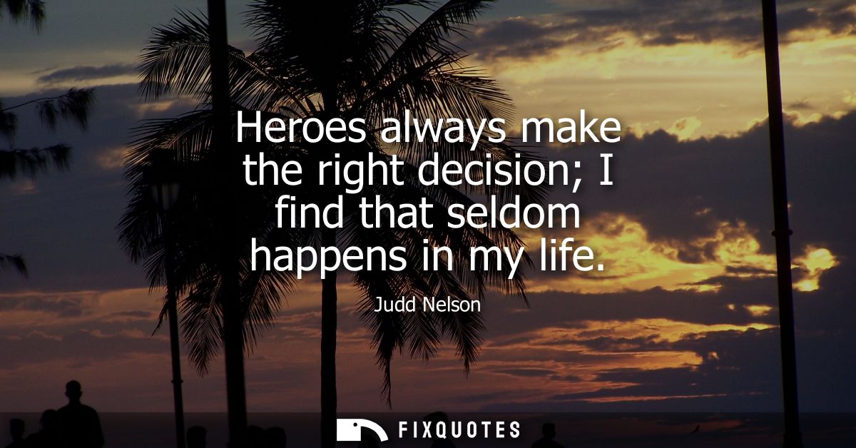 Heroes always make the right decision I find that seldom happens in my life