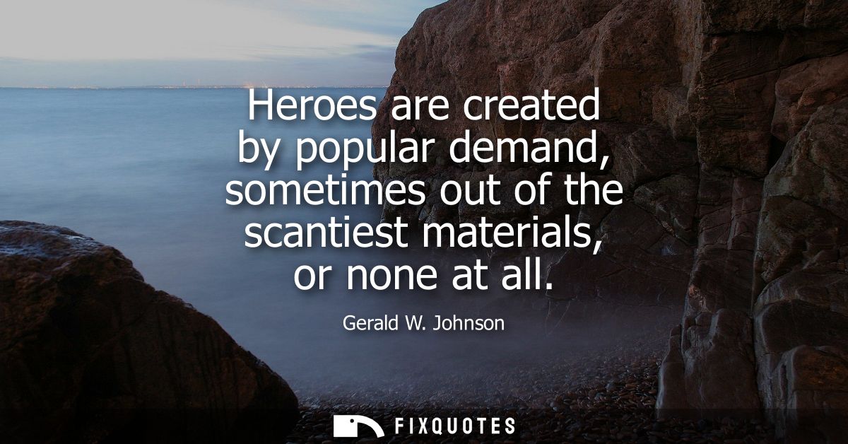 Heroes are created by popular demand, sometimes out of the scantiest materials, or none at all