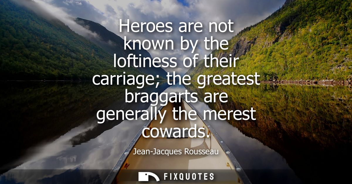 Heroes are not known by the loftiness of their carriage the greatest braggarts are generally the merest cowards