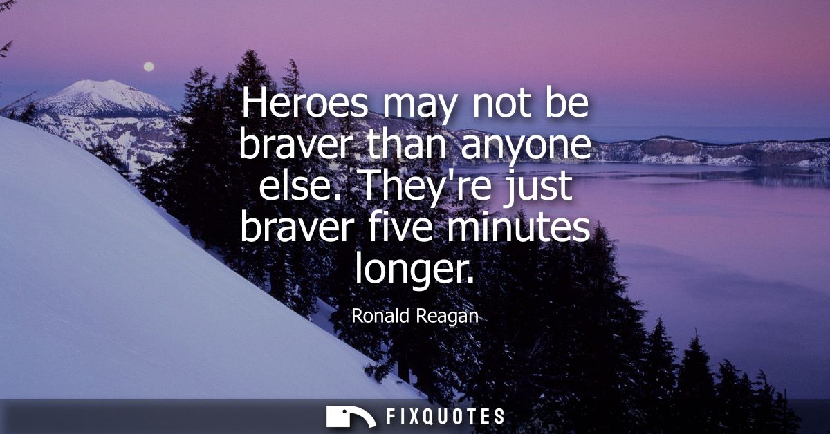 Heroes may not be braver than anyone else. Theyre just braver five minutes longer