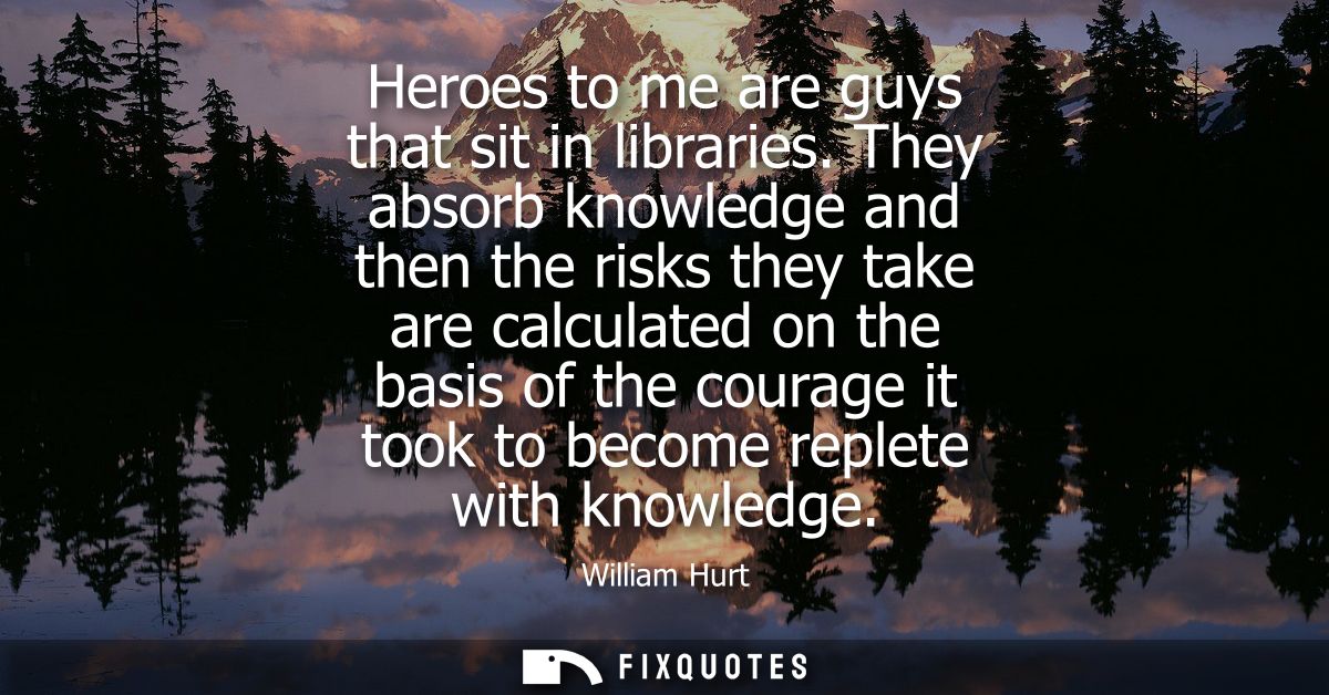 Heroes to me are guys that sit in libraries. They absorb knowledge and then the risks they take are calculated on the ba