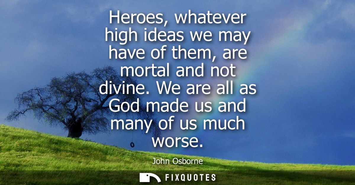 Heroes, whatever high ideas we may have of them, are mortal and not divine. We are all as God made us and many of us muc