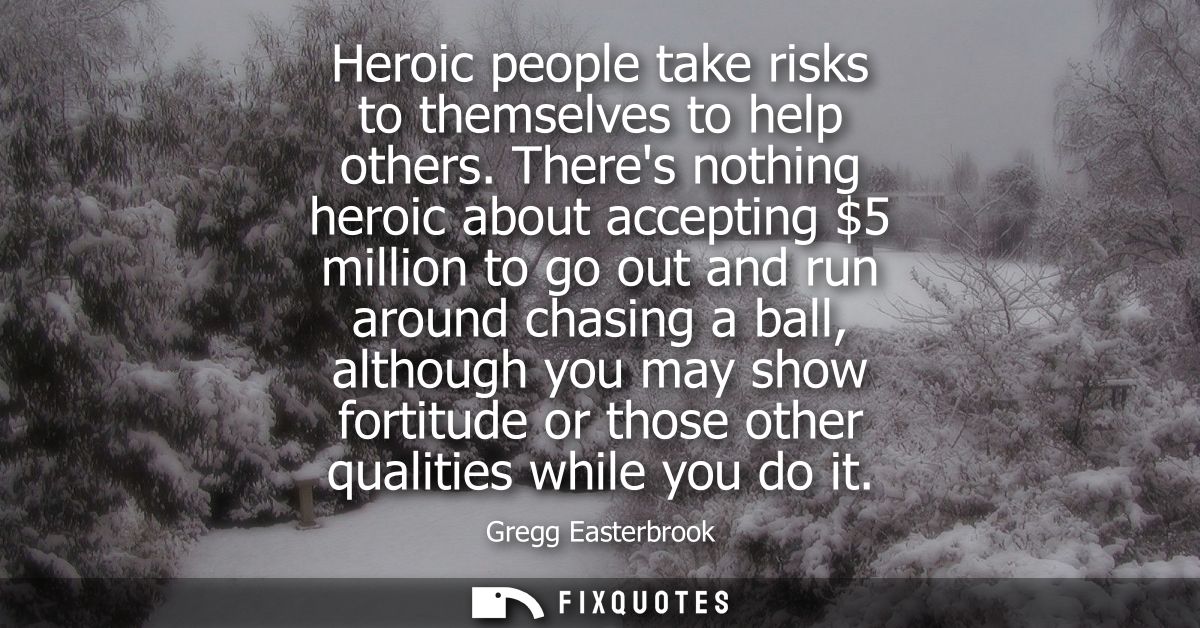 Heroic people take risks to themselves to help others. Theres nothing heroic about accepting 5 million to go out and run