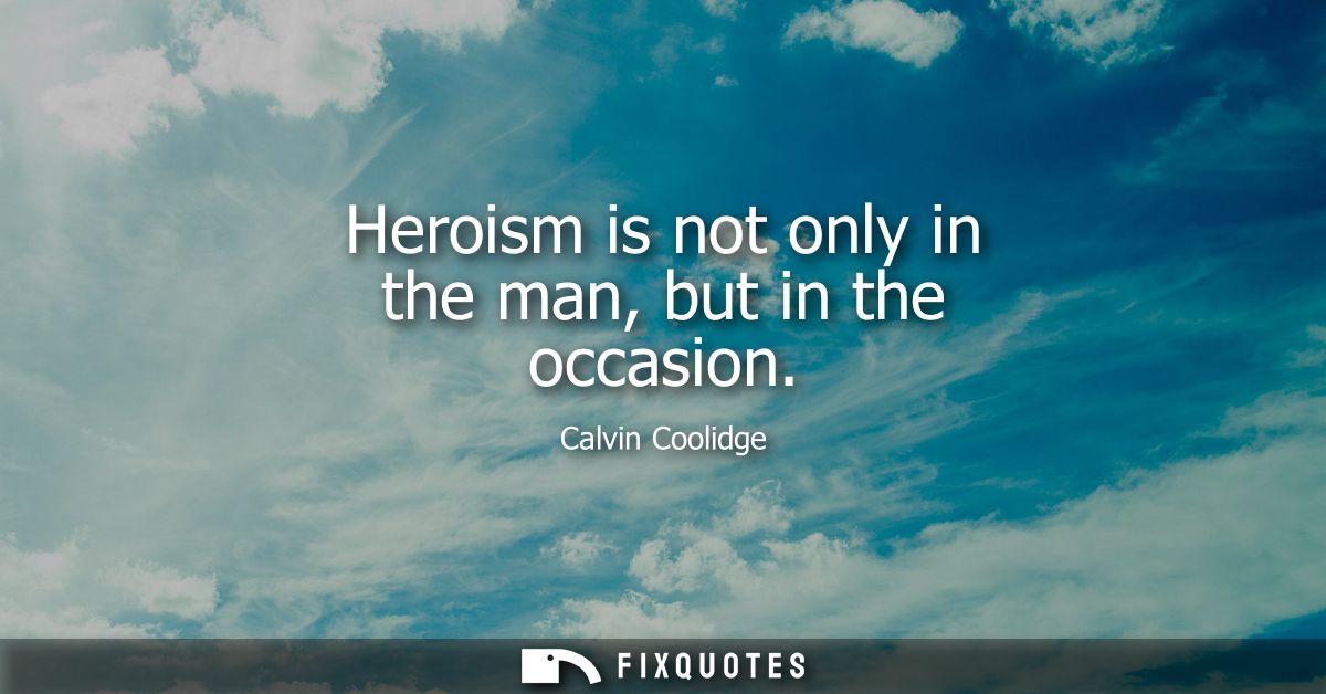 Heroism is not only in the man, but in the occasion