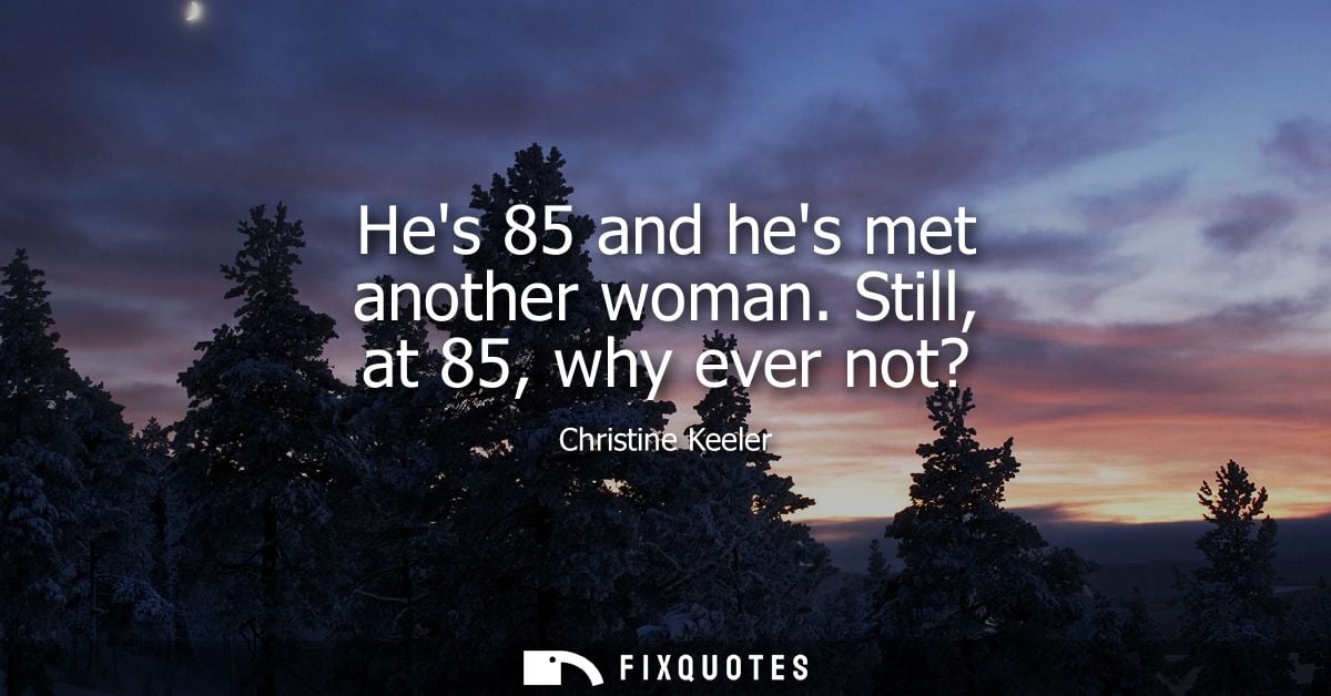 Hes 85 and hes met another woman. Still, at 85, why ever not?
