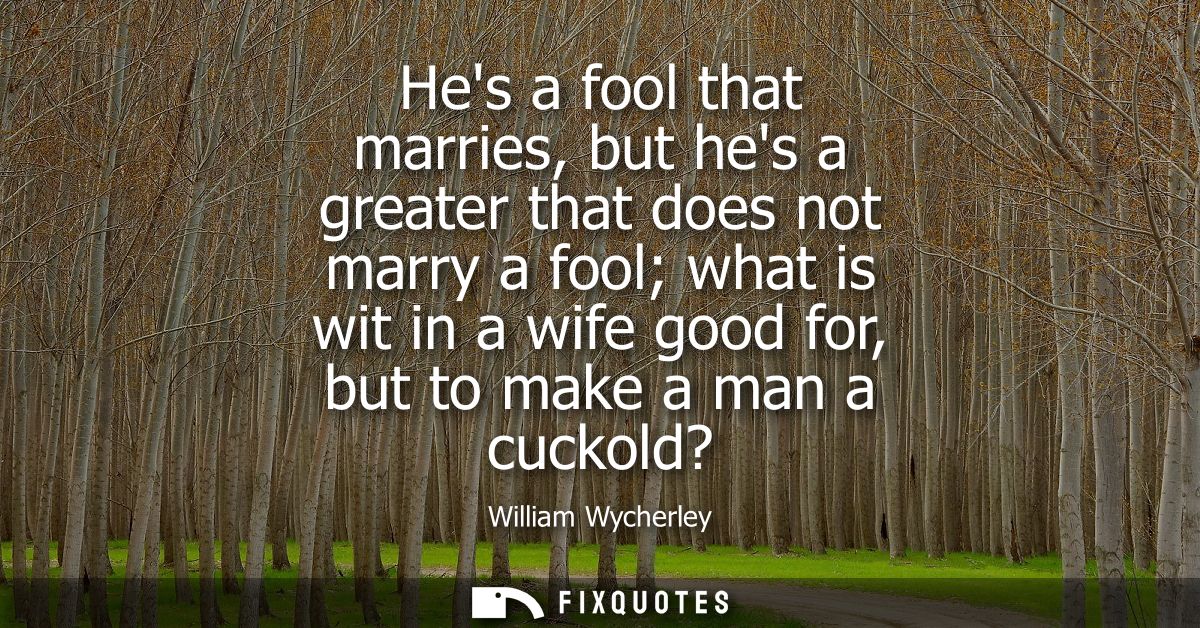 Hes a fool that marries, but hes a greater that does not marry a fool what is wit in a wife good for, but to make a man 