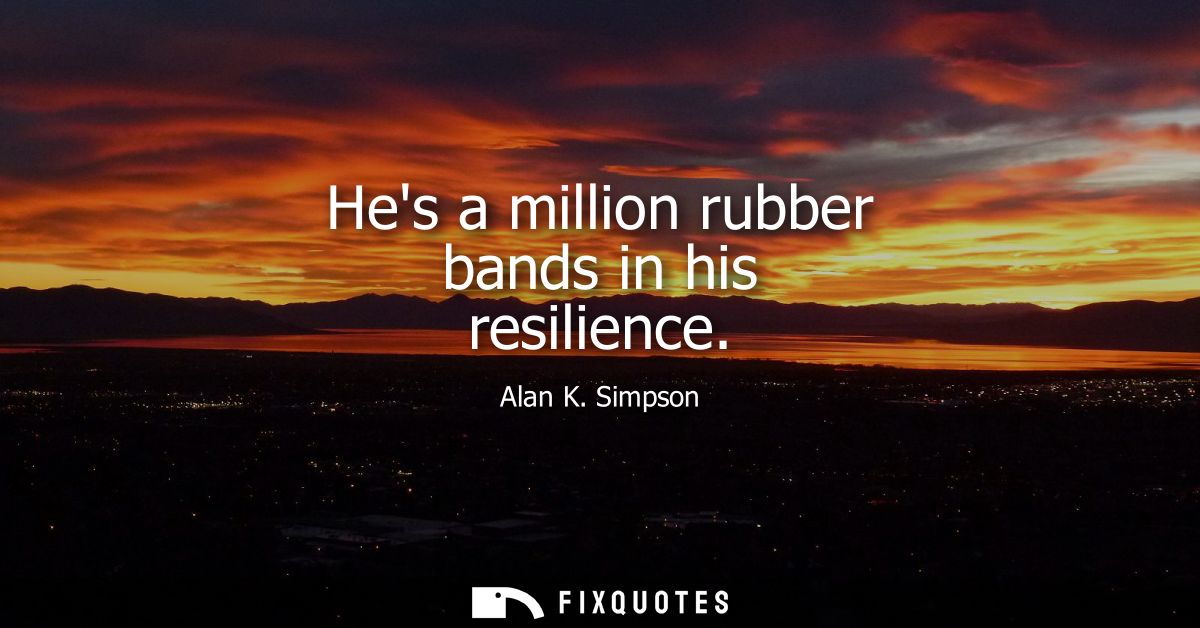 Hes a million rubber bands in his resilience