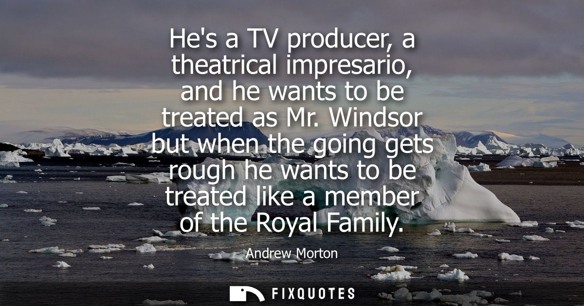 Hes a TV producer, a theatrical impresario, and he wants to be treated as Mr. Windsor but when the going gets rough he w