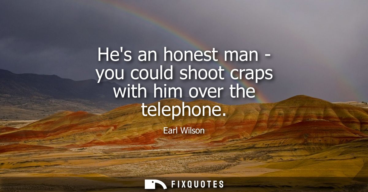 Hes an honest man - you could shoot craps with him over the telephone