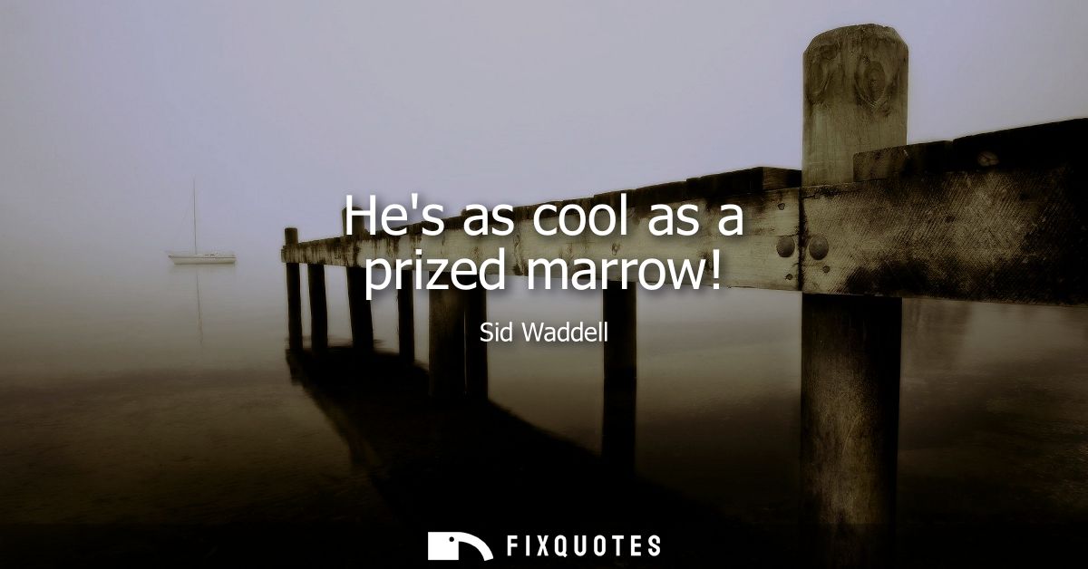 Hes as cool as a prized marrow!