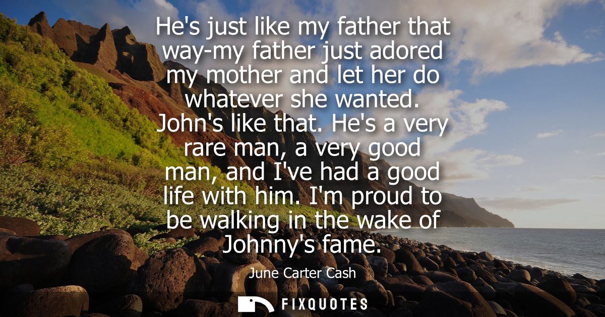 Hes just like my father that way-my father just adored my mother and let her do whatever she wanted. Johns like that.