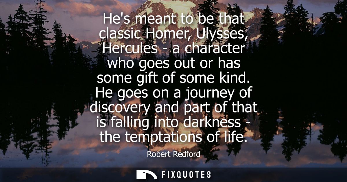 Hes meant to be that classic Homer, Ulysses, Hercules - a character who goes out or has some gift of some kind.
