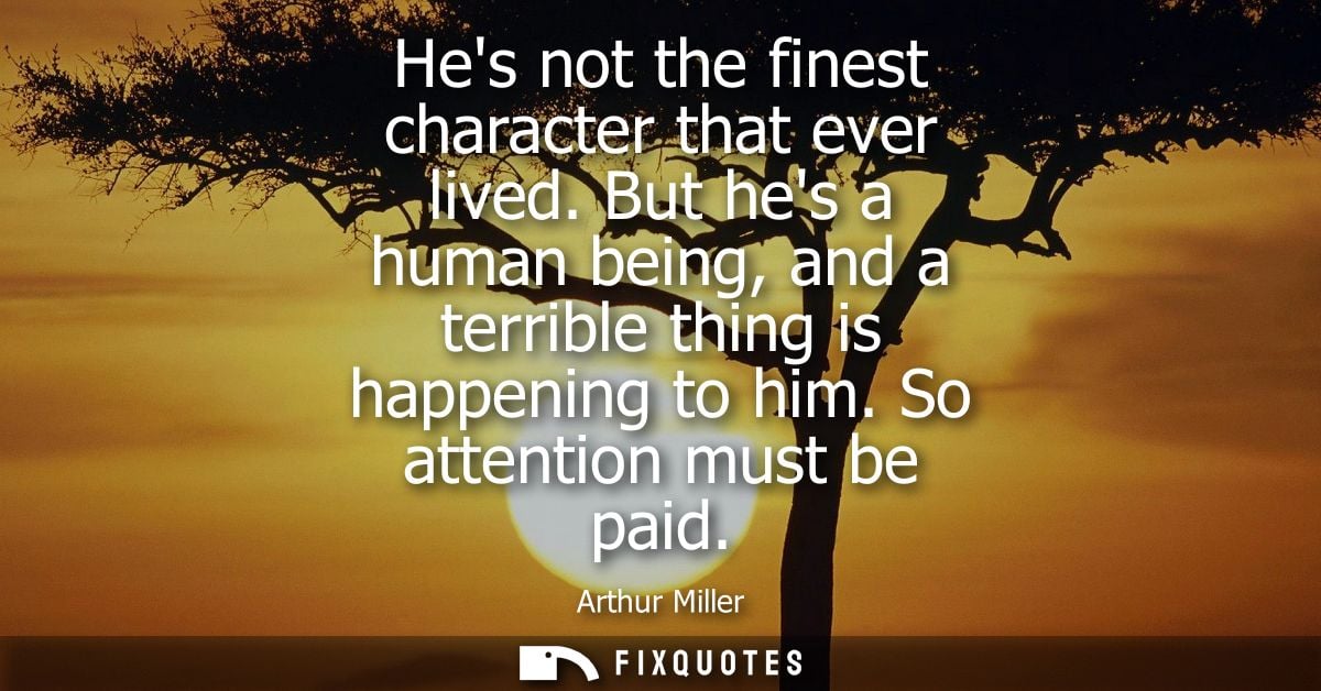 Hes not the finest character that ever lived. But hes a human being, and a terrible thing is happening to him. So attent