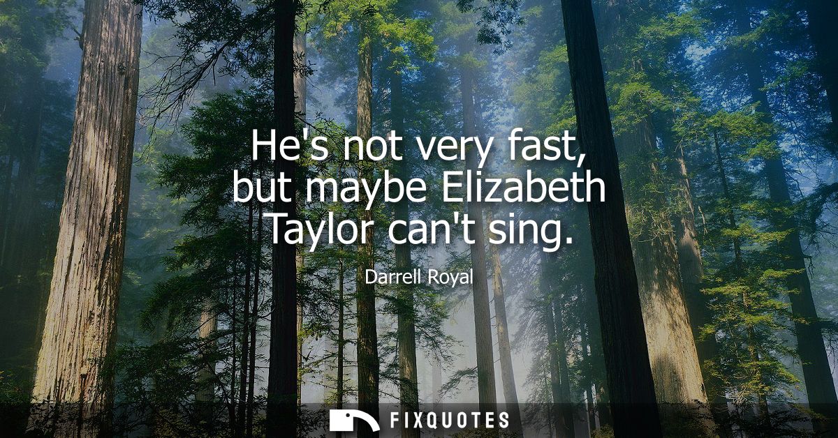 Hes not very fast, but maybe Elizabeth Taylor cant sing