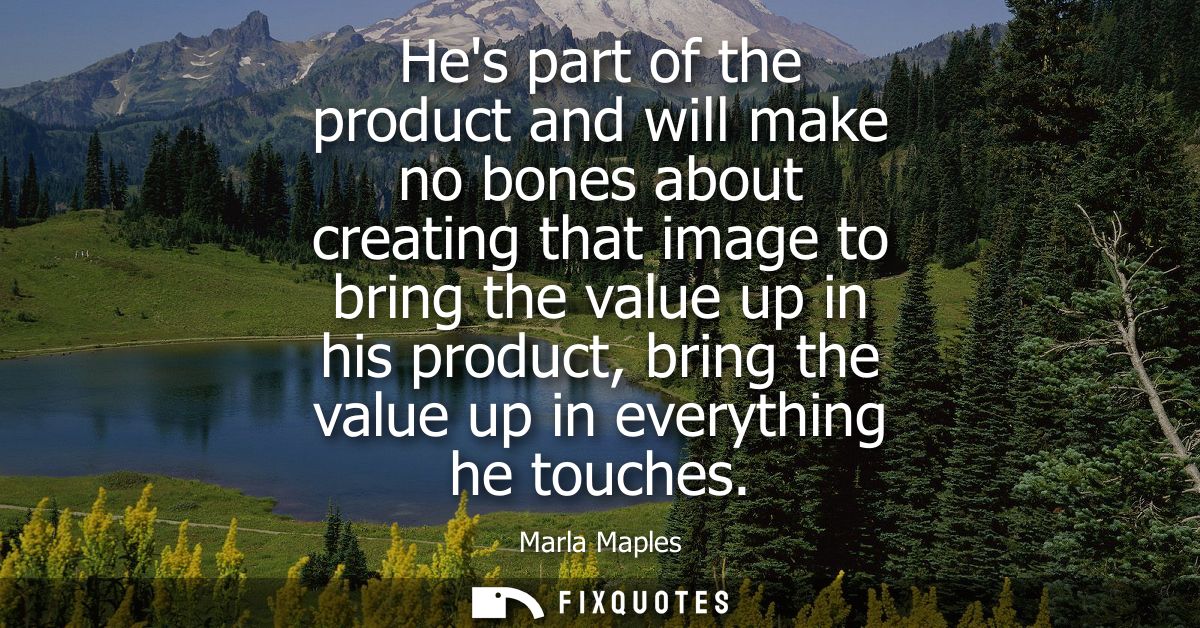 Hes part of the product and will make no bones about creating that image to bring the value up in his product, bring the