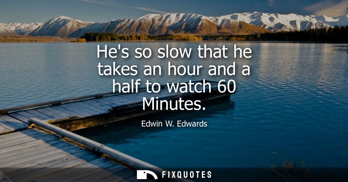 Hes so slow that he takes an hour and a half to watch 60 Minutes