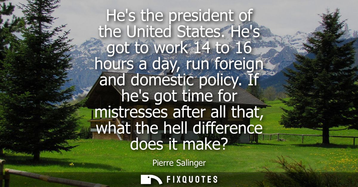 Hes the president of the United States. Hes got to work 14 to 16 hours a day, run foreign and domestic policy.