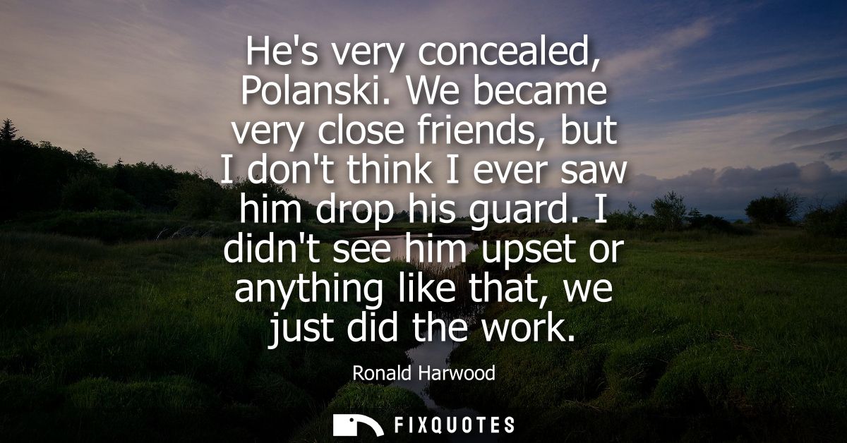 Hes very concealed, Polanski. We became very close friends, but I dont think I ever saw him drop his guard.
