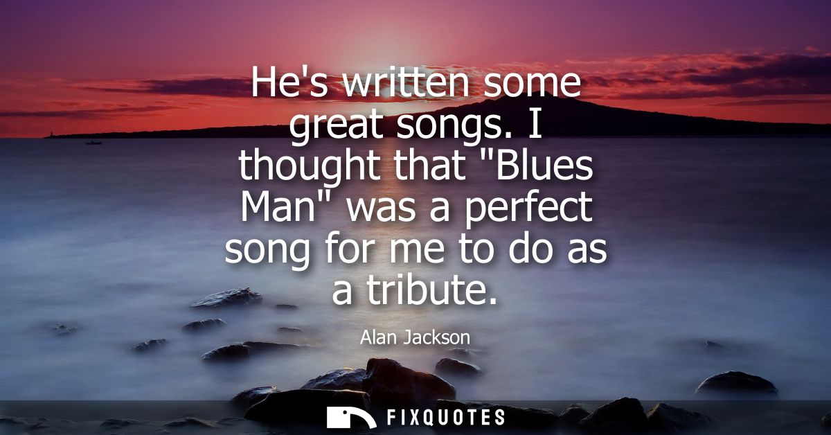Hes written some great songs. I thought that Blues Man was a perfect song for me to do as a tribute