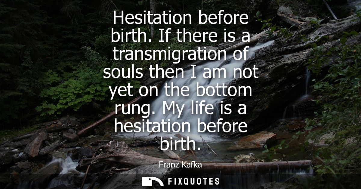 Hesitation before birth. If there is a transmigration of souls then I am not yet on the bottom rung. My life is a hesita