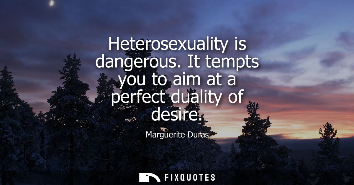 Heterosexuality is dangerous. It tempts you to aim at a perfect duality of desire
