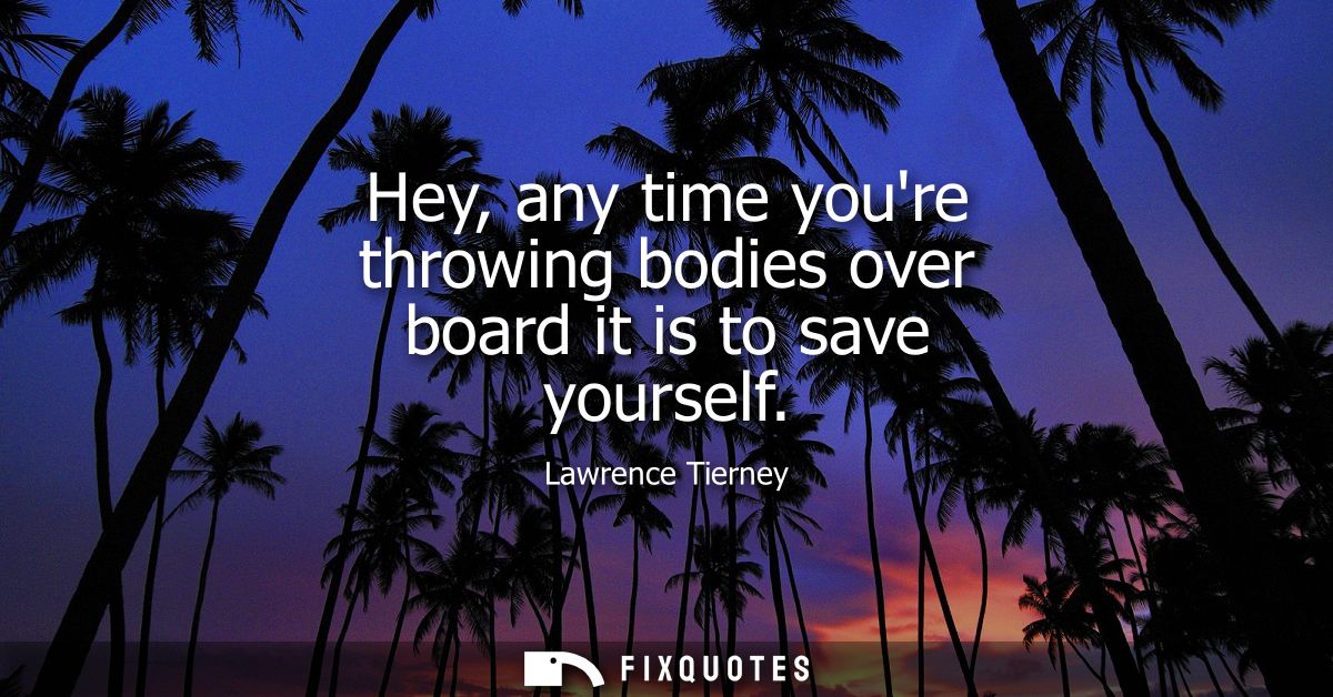 Hey, any time youre throwing bodies over board it is to save yourself