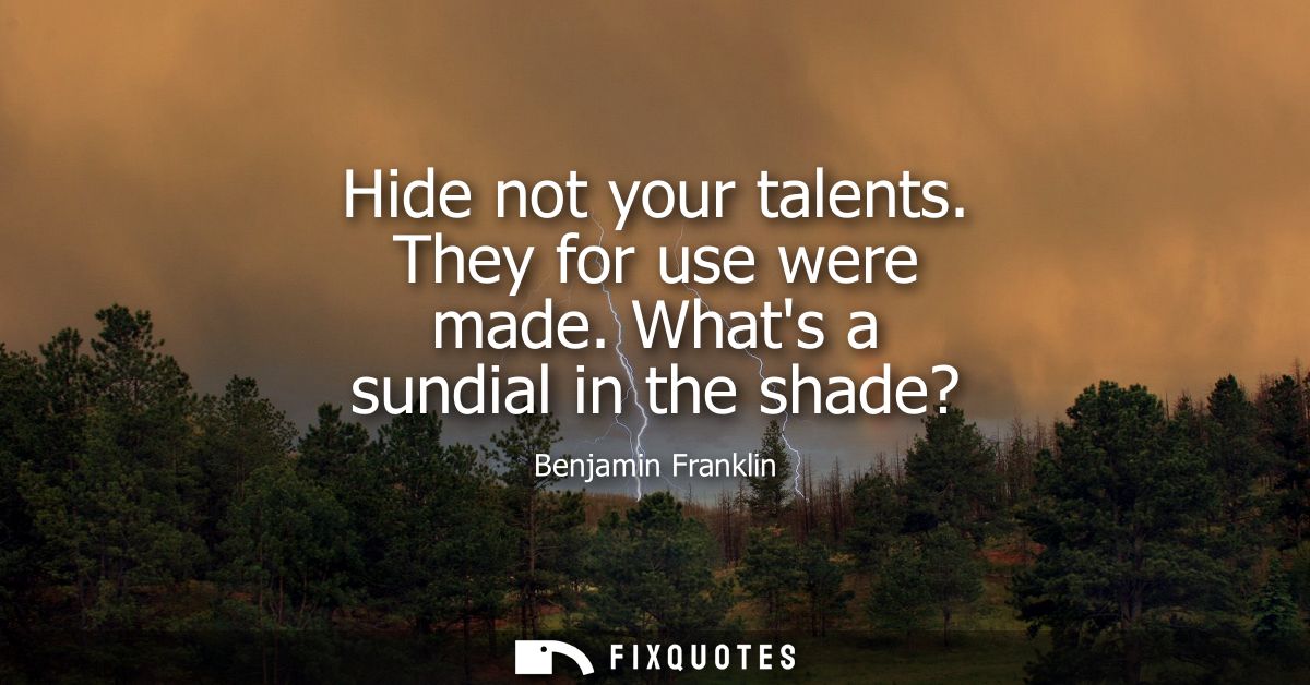 Hide not your talents. They for use were made. Whats a sundial in the shade?