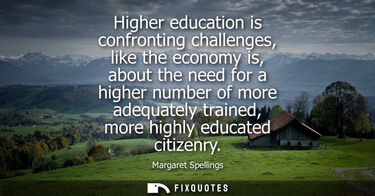 Higher education is confronting challenges, like the economy is, about the need for a higher number of more adequately t