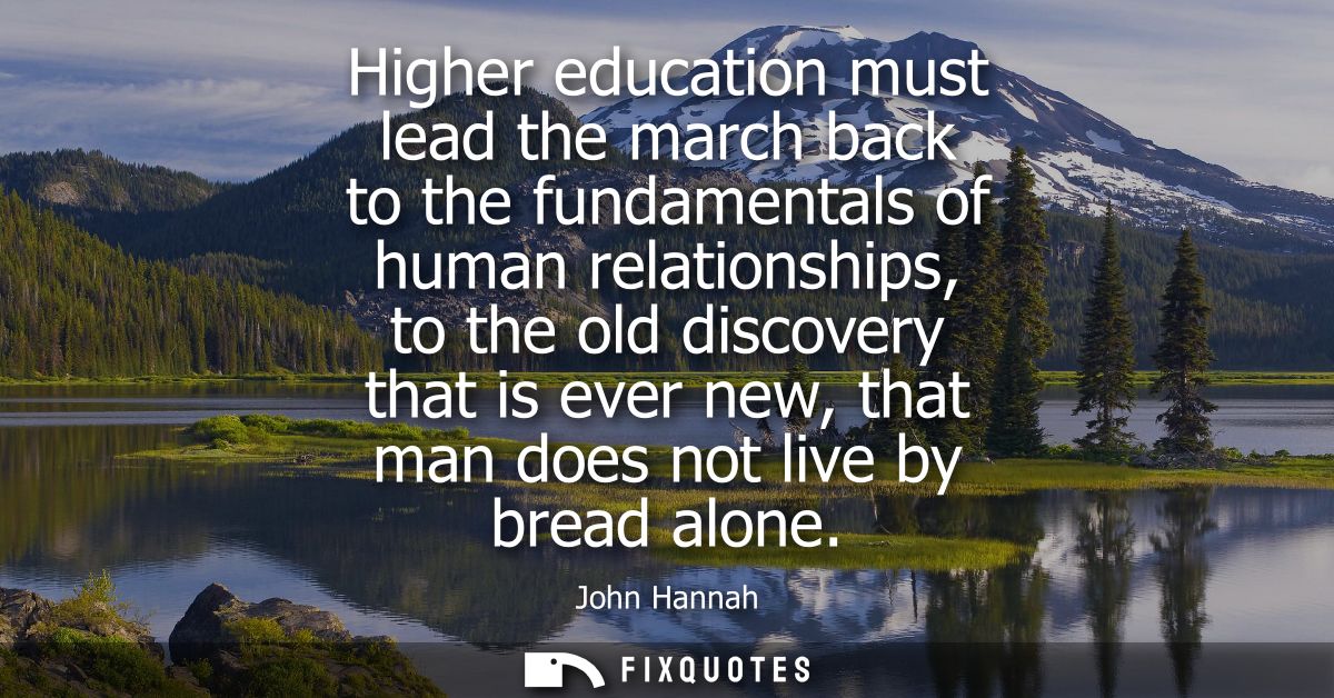 Higher education must lead the march back to the fundamentals of human relationships, to the old discovery that is ever 