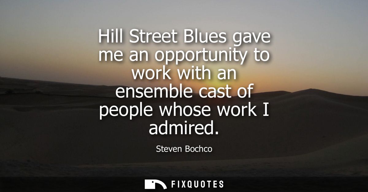 Hill Street Blues gave me an opportunity to work with an ensemble cast of people whose work I admired