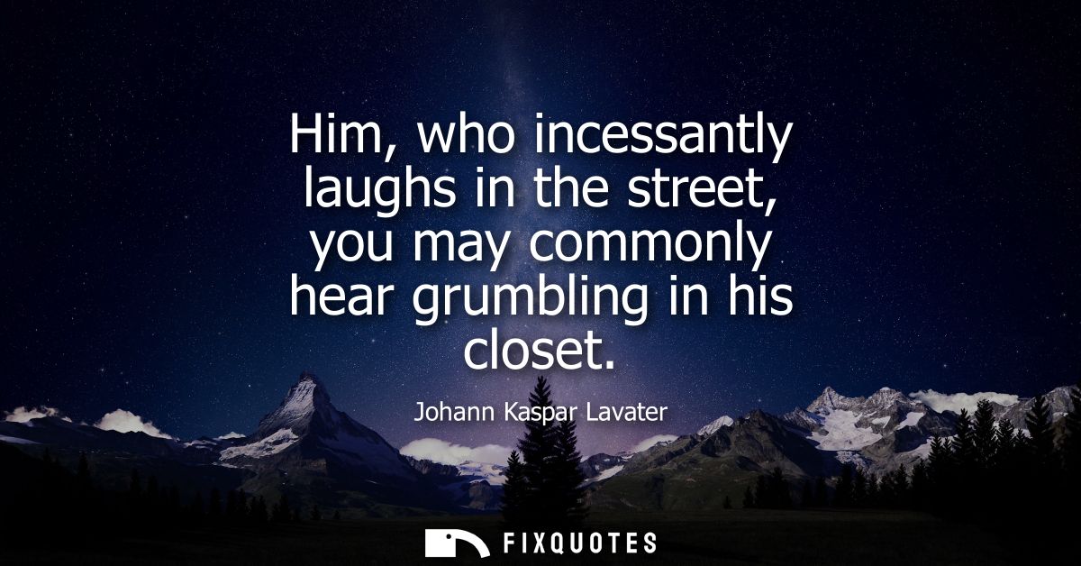 Him, who incessantly laughs in the street, you may commonly hear grumbling in his closet