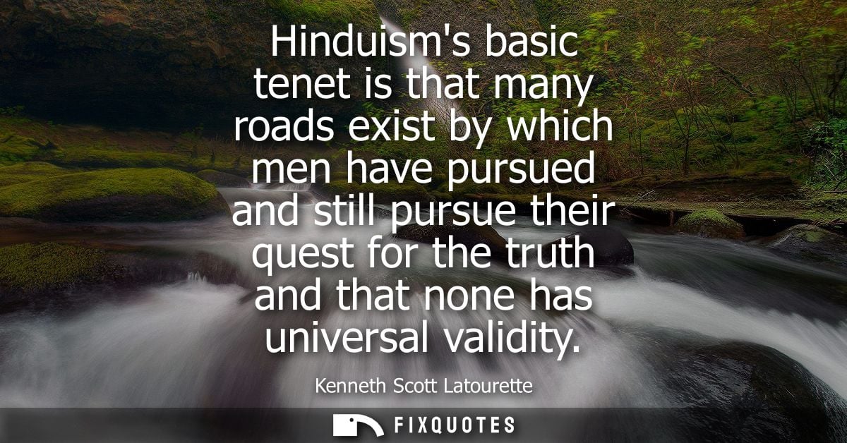 Hinduisms basic tenet is that many roads exist by which men have pursued and still pursue their quest for the truth and 