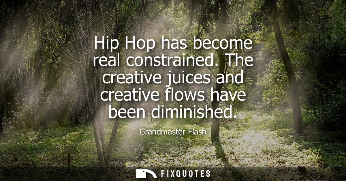 Hip Hop has become real constrained. The creative juices and creative flows have been diminished