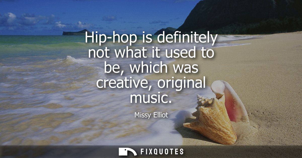 Hip-hop is definitely not what it used to be, which was creative, original music