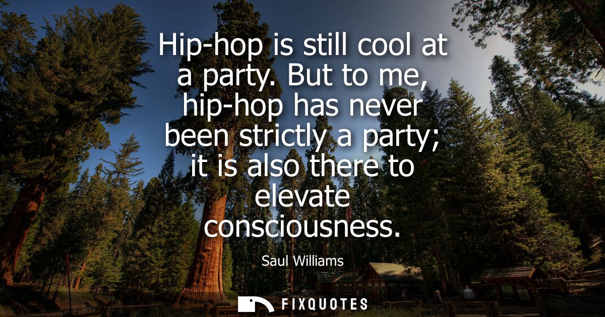 Hip-hop is still cool at a party. But to me, hip-hop has never been strictly a party it is also there to elevate conscio