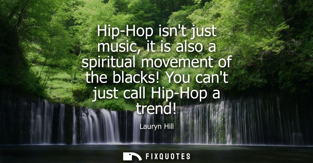 Hip-Hop isnt just music, it is also a spiritual movement of the blacks! You cant just call Hip-Hop a trend!