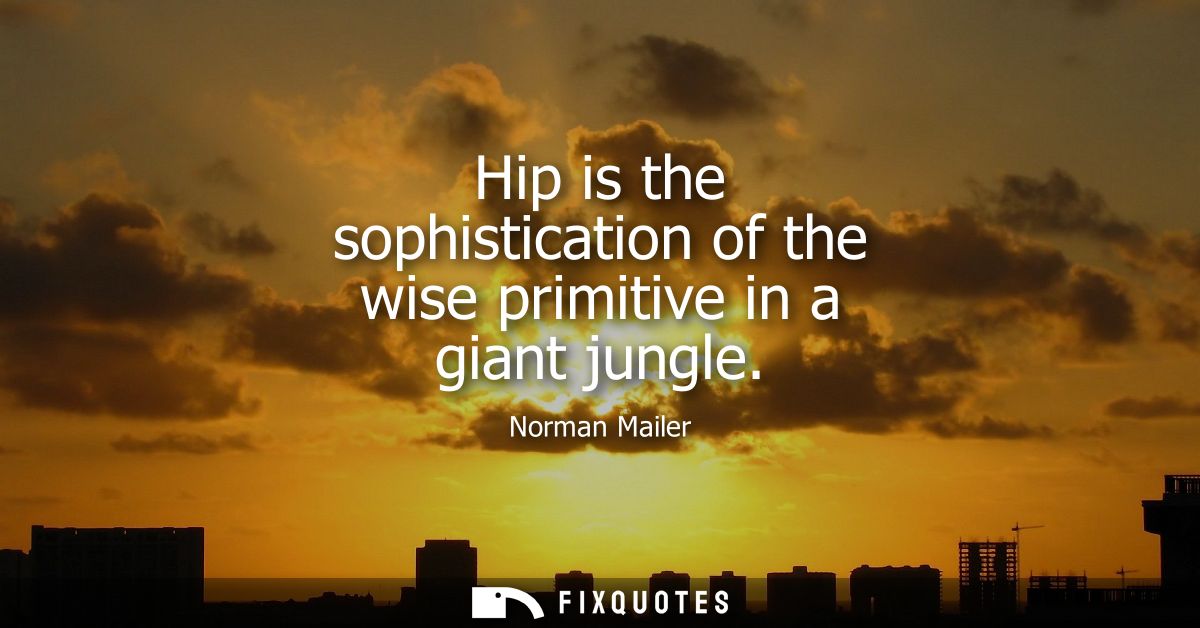 Hip is the sophistication of the wise primitive in a giant jungle