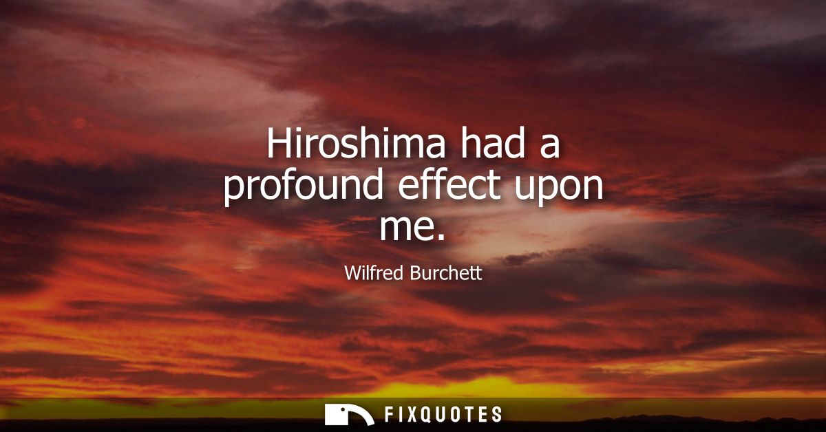 Hiroshima had a profound effect upon me