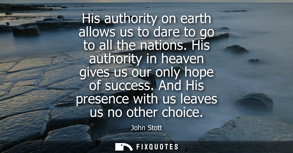 His authority on earth allows us to dare to go to all the nations. His authority in heaven gives us our only hope of suc