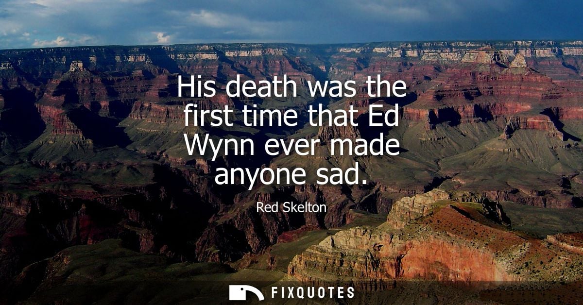 His death was the first time that Ed Wynn ever made anyone sad - Red Skelton