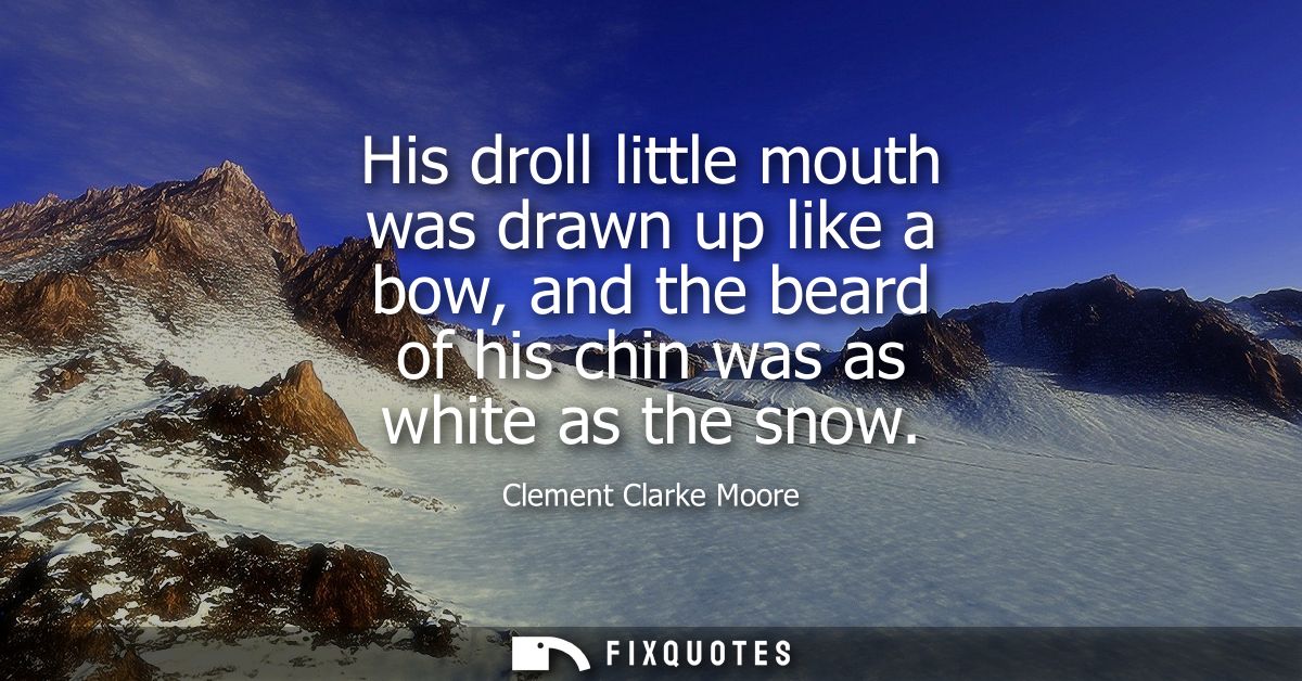 His droll little mouth was drawn up like a bow, and the beard of his chin was as white as the snow