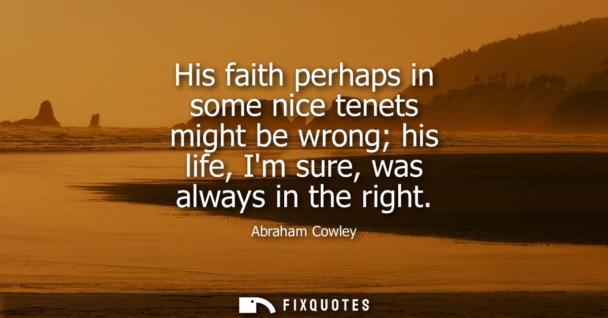 His faith perhaps in some nice tenets might be wrong his life, Im sure, was always in the right